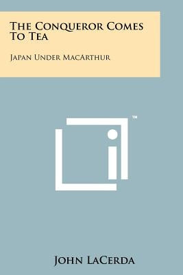 The Conqueror Comes To Tea: Japan Under MacArthur by Lacerda, John