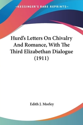 Hurd's Letters On Chivalry And Romance, With The Third Elizabethan Dialogue (1911) by Morley, Edith J.