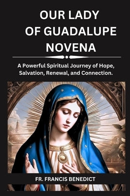 Our Lady of Guadalupe Novena: A Powerful Spiritual Journey of Hope, Salvation, Renewal, and Connection. by Benedict, Francis