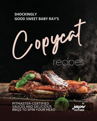 Shockingly Good Sweet Baby Ray's Copycat Recipes: Pitmaster-Certified Sauces and Delicious BBQs To Spin Your Head by Whitethorne, Jasper