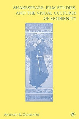 Shakespeare, Film Studies, and the Visual Cultures of Modernity by Guneratne, A.