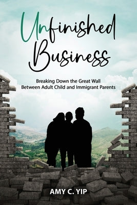 Unfinished Business: Breaking Down the Great Wall Between Adult Child and Immigrant Parents by Yip, Amy C.