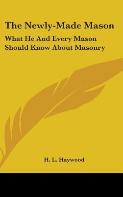 The Newly-Made Mason: What He And Every Mason Should Know About Masonry by Haywood, H. L.