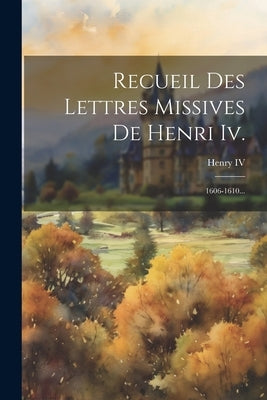 Recueil Des Lettres Missives De Henri Iv.: 1606-1610... by Henry IV (King of France)