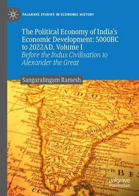 The Political Economy of India's Economic Development: 5000bc to 2022ad, Volume I: Before the Indus Civilisation to Alexander the Great by Ramesh, Sangaralingam