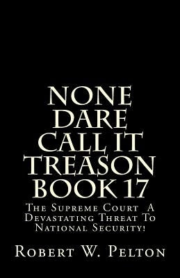 None Dare Call It Treason Book 17: The Supreme Court -- A Devastating Threat To National Security! by Pelton, Robert W.