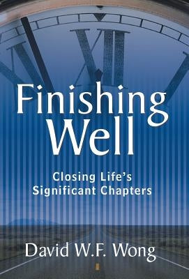 Finishing Well: Closing Life's Significant Chapters by Wong, David W. F.