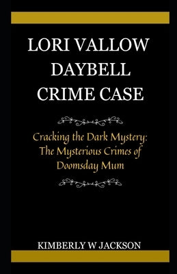Lori Vallow Daybell Crime Case: Cracking the Dark Mystery: The Mysterious Crimes of Doomsday Mum by Jackson, Kimberly W.