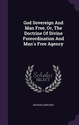 God Sovereign And Man Free, Or, The Doctrine Of Divine Foreordination And Man's Free Agency by Rice, Nathan Lewis
