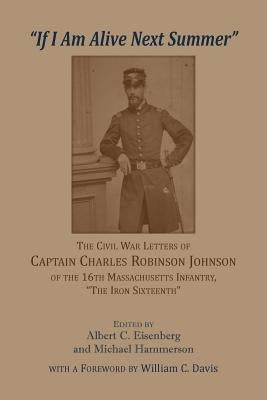 'If I am alive next Summer': The Civil War Letters of Captain Charles Robinson Johnson of the 16th Massachusetts Infantry by Eisenberg, Albert C.