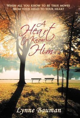 A Heart to Know Him: When All You Know to Be True Moves from Your Head to Your Heart by Bauman, Lynne