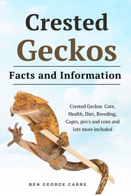 Crested Geckos: Crested geckos care, health, diet, breeding, cages, pro's and cons and lots more included by Carre, Ben George