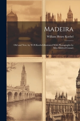 Madeira: Old and New, by W.H.Koebel;illustrated With Photographs by Miss Mildred Cossart by Koebel, William Henry