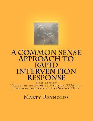 A Common Sense Approach to Rapid Intervention Response: *Meets the intent of 2010 edition NFPA 1407 Standard For Training Fire Service RIC's by Reynolds, Marty