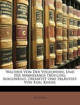 Walther Von Der Vogelweide, Und Des Minnesangs Fruhling; Ausgewahlt, Ubersetzt Und Erlautert: Von Karl Kinzel by Kinzel, Karl