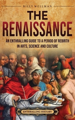 The Renaissance: An Enthralling Guide to a Period of Rebirth in Arts, Science and Culture by Wellman, Billy