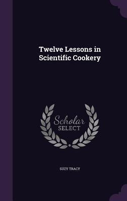 Twelve Lessons in Scientific Cookery by Tracy, Suzy