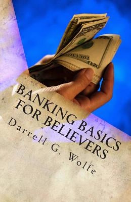 Banking Basics For Believers: Introduction to banking and financial principles. by Wolfe, Darrell G.
