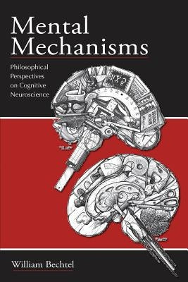 Mental Mechanisms: Philosophical Perspectives on Cognitive Neuroscience by Bechtel, William