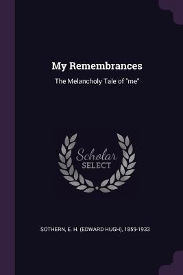 My Remembrances: The Melancholy Tale of "me" by Sothern, E. H. 1859-1933