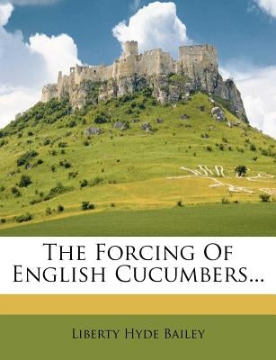 The Forcing of English Cucumbers... by Bailey, Liberty Hyde, Jr.
