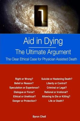 Aid in Dying The Ultimate Argument: The Clear Ethical Case for Physician Assisted Death by Chell, Byron