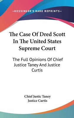 The Case Of Dred Scott In The United States Supreme Court: The Full Opinions Of Chief Justice Taney And Justice Curtis by Taney, Chief Justic