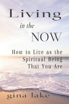 Living in the Now: How to Live as the Spiritual Being That You Are by Lake, Gina