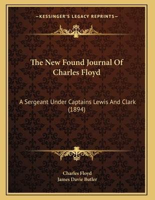 The New Found Journal Of Charles Floyd: A Sergeant Under Captains Lewis And Clark (1894) by Floyd, Charles
