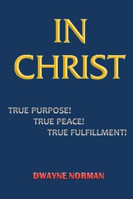 In Christ. True Purpose, True Peace, True Fulfillment by Norman, Dwayne