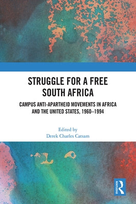 Struggle for a Free South Africa: Campus Anti-Apartheid Movements in Africa and the United States, 1960-1994 by Catsam, Derek Charles