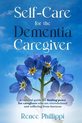 Self Care for the Dementia Caregiver: A Survival Guide with Essential Tips to Avoid Caregiver Burnout by Phillippi, Renee