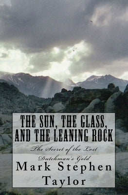 The Sun, The Glass, and The Leaning Rock: The Secret of the Lost Dutchman's Gold by Taylor, Mark Stephen