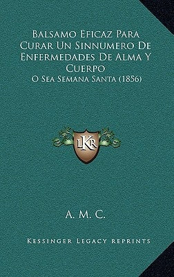 Balsamo Eficaz Para Curar Un Sinnumero De Enfermedades De Alma Y Cuerpo: O Sea Semana Santa (1856) by A. M. C.