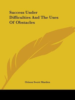 Success Under Difficulties And The Uses Of Obstacles by Marden, Orison Swett