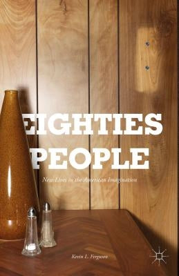 Eighties People: New Lives in the American Imagination by Ferguson, Kevin L.