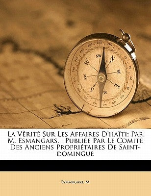 La vérité sur les affaires d'Haïti; par M. Esmangars.; Publiée par le Comité des anciens propriétaires de Saint-Domingue by M, Esmangart