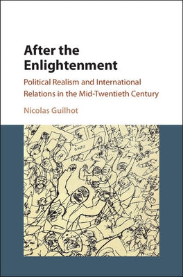 After the Enlightenment: Political Realism and International Relations in the Mid-Twentieth Century by Guilhot, Nicolas