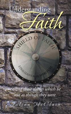 Understanding Faith: Calling Those Things Which Be Not as Though They Were. by McClain, Julian