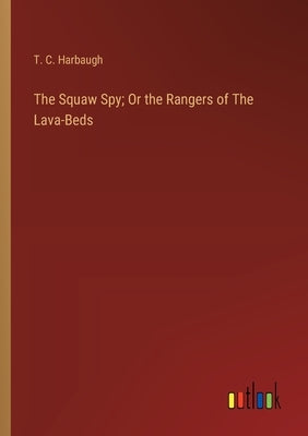 The Squaw Spy; Or the Rangers of The Lava-Beds by Harbaugh, T. C.