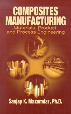 Composites Manufacturing: Materials, Product and Process Engineering by Mazumdar, Sanjay