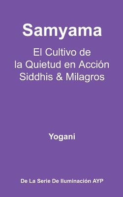 Samyama - El Cultivo de la Quietud en Acción, Siddhis y Milagros: (La Serie de Iluminación AYP) by Yogani