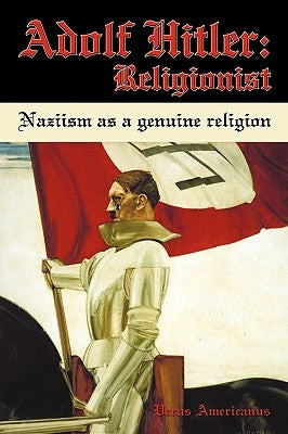 Adolf Hitler: Religionist: Naziism as a genuine religion by Verus Americanus