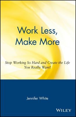 Work Less, Make More: Stop Working So Hard and Create the Life You Really Want! by White, Jennifer