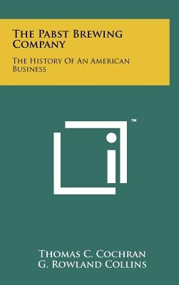 The Pabst Brewing Company: The History Of An American Business by Cochran, Thomas C.