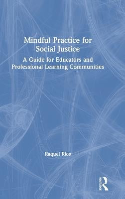 Mindful Practice for Social Justice: A Guide for Educators and Professional Learning Communities by RÃ­os, Raquel