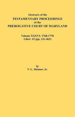 Abstracts of the Testamentary Proceedings of the Prerogative Court of Maryland. Volume XXXVI: 1768-1770. Liber: 43 (Pp. 141-463 by Skinner, Vernon L., Jr.