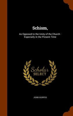Schism,: As Opposed to the Unity of the Church: Especially in the Present Time by Hoppus, John