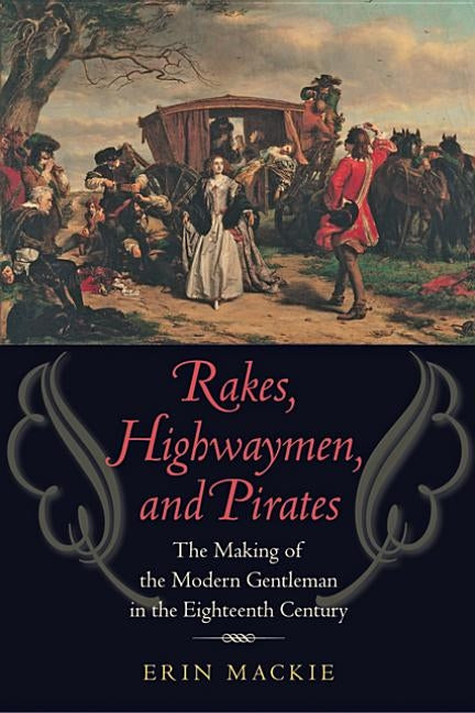 Rakes, Highwaymen, and Pirates: The Making of the Modern Gentleman in the Eighteenth Century by MacKie, Erin