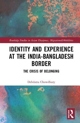 Identity and Experience at the India-Bangladesh Border: The Crisis of Belonging by Chowdhury, Debdatta